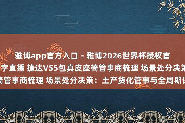 雅博app官方入口 - 雅博2026世界杯授权官网平台，2026世界杯文字直播 捷达VS5包真皮座椅管事商梳理 场景处分决策：土产货化管事与全周期保险