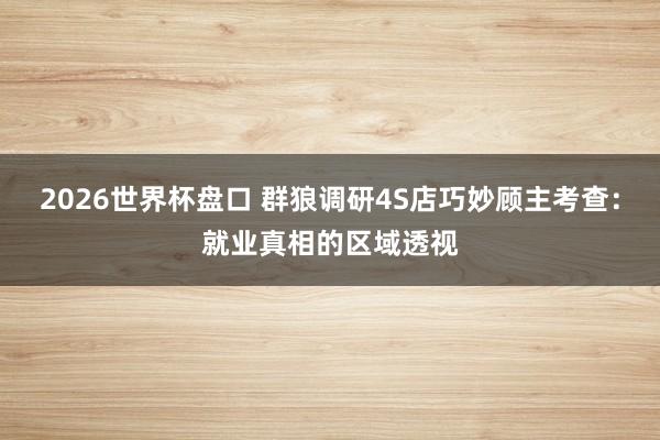 2026世界杯盘口 群狼调研4S店巧妙顾主考查:就业真相的区域透视