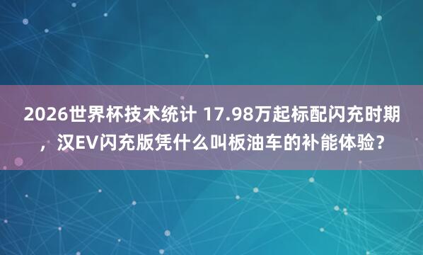 2026世界杯技术统计 17.98万起标配闪充时期，汉EV闪充版凭什么叫板油车的补能体验？