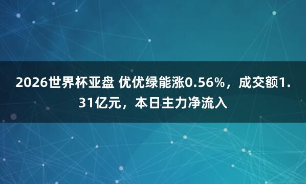 2026世界杯亚盘 优优绿能涨0.56%，成交额1.31亿元，本日主力净流入