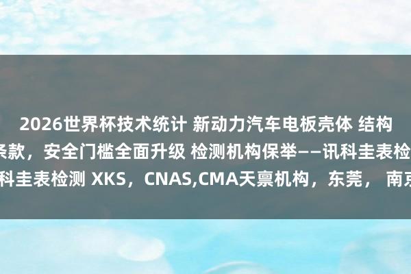 2026世界杯技术统计 新动力汽车电板壳体 结构件新增三大专项测试条款，安全门槛全面升级 检测机构保举——讯科圭表检测 XKS，CNAS，CMA天禀机构，东莞， 南京，武汉分点