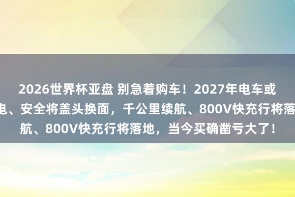 2026世界杯亚盘 别急着购车!2027年电车或迎全面转变,续航、充电、安全将盖头换面,千公里续航、800V快充行将落地,当今买确凿亏大了!
