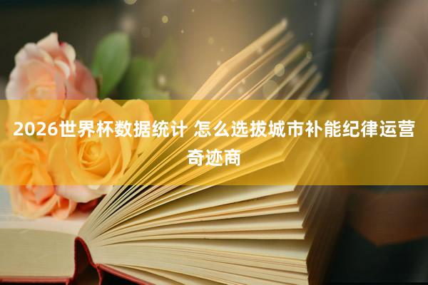 2026世界杯数据统计 怎么选拔城市补能纪律运营奇迹商