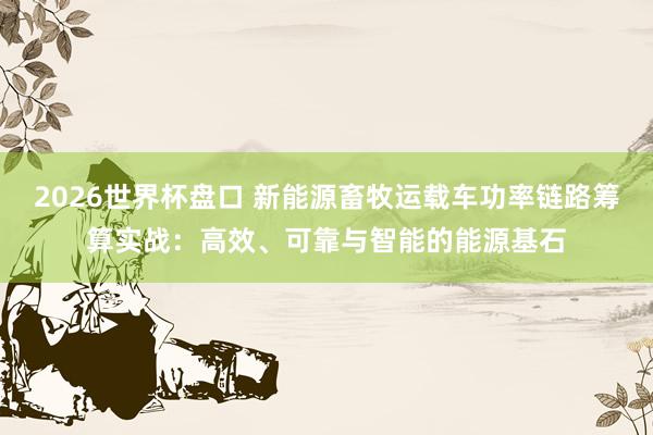 2026世界杯盘口 新能源畜牧运载车功率链路筹算实战:高效、可靠与智能的能源基石