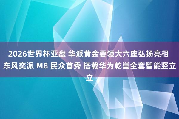2026世界杯亚盘 华派黄金要领大六座弘扬亮相 东风奕派 M8 民众首秀 搭载华为乾崑全套智能竖立