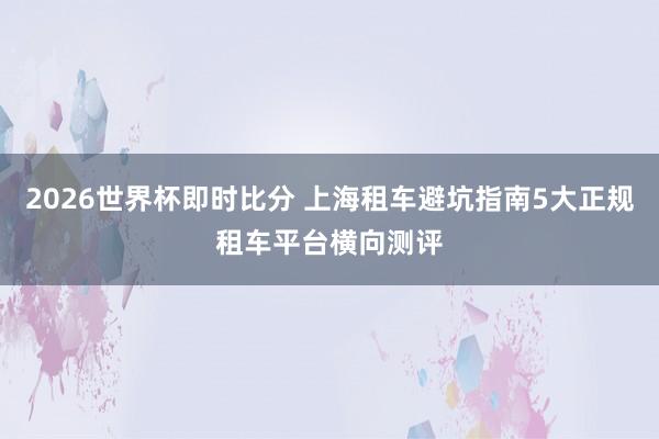2026世界杯即时比分 上海租车避坑指南5大正规租车平台横向测评