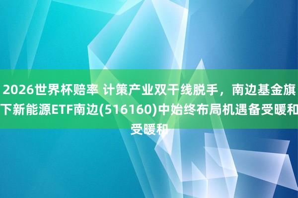 2026世界杯赔率 计策产业双干线脱手,南边基金旗下新能源ETF南边(516160)中始终布局机遇备受暖和