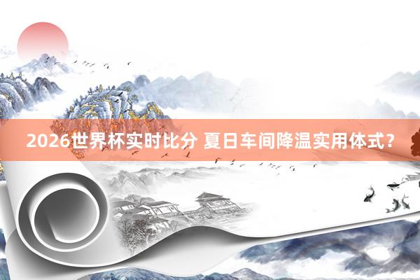 2026世界杯实时比分 夏日车间降温实用体式？