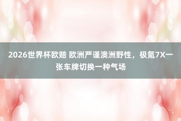2026世界杯欧赔 欧洲严谨澳洲野性，极氪7X一张车牌切换一种气场