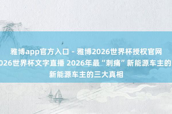 雅博app官方入口 - 雅博2026世界杯授权官网平台，2026世界杯文字直播 2026年最“刺痛”新能源车主的三大真相