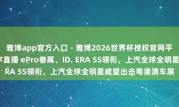 雅博app官方入口 - 雅博2026世界杯授权官网平台，2026世界杯文字直播 ePro眷属、ID. ERA 5S领衔，上汽全球全明星威望出击粤港澳车展