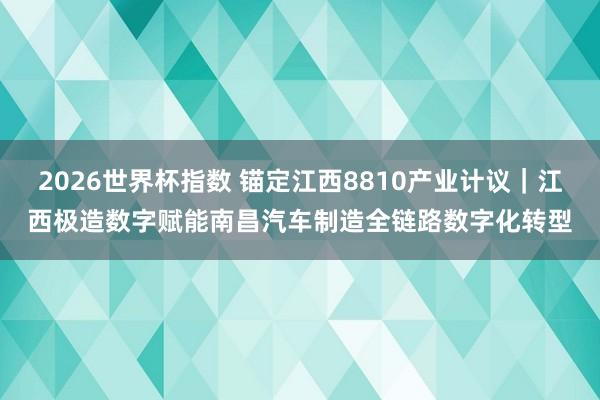 2026世界杯指数 锚定江西8810产业计议｜江西极造数字赋能南昌汽车制造全链路数字化转型