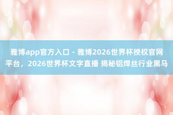雅博app官方入口 - 雅博2026世界杯授权官网平台，2026世界杯文字直播 揭秘铝焊丝行业黑马