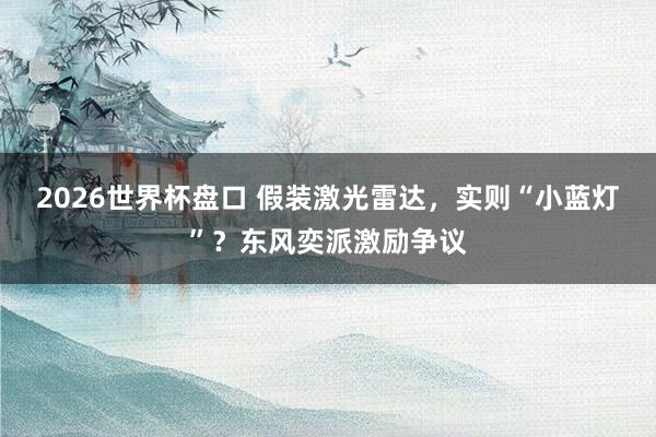 2026世界杯盘口 假装激光雷达，实则“小蓝灯”？东风奕派激励争议