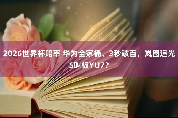 2026世界杯赔率 华为全家桶、3秒破百,岚图追光S叫板YU7?