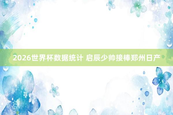2026世界杯数据统计 启辰少帅接棒郑州日产