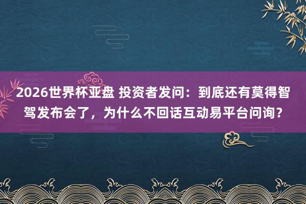 2026世界杯亚盘 投资者发问:到底还有莫得智驾发布会了,为什么不回话互动易平台问询?