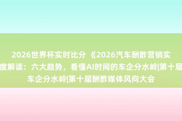 2026世界杯实时比分 《2026汽车酬酢营销实战与趋势证实》深度解读：六大趋势，看懂AI时间的车企分水岭|第十届酬酢媒体风向大会