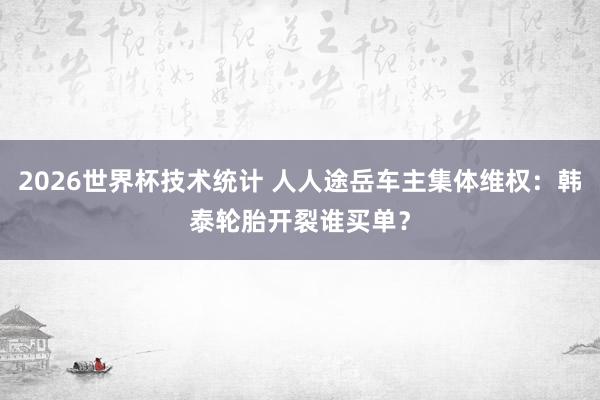 2026世界杯技术统计 人人途岳车主集体维权：韩泰轮胎开裂谁买单？