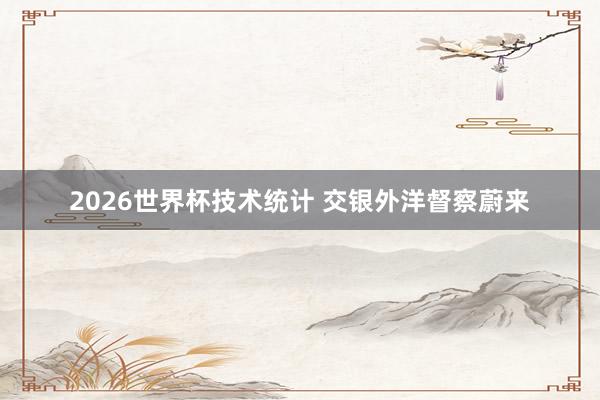 2026世界杯技术统计 交银外洋督察蔚来