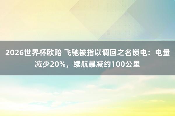 2026世界杯欧赔 飞驰被指以调回之名锁电：电量减少20%，续航暴减约100公里