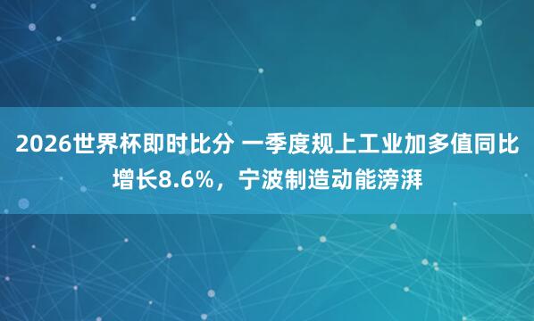 2026世界杯即时比分 一季度规上工业加多值同比增长8.6%,宁波制造动能滂湃