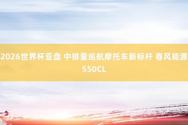 2026世界杯亚盘 中排量巡航摩托车新标杆 春风能源550CL