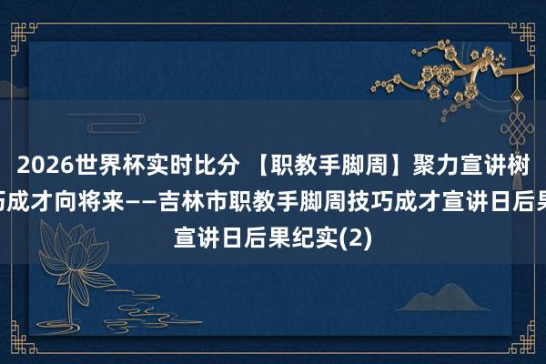 2026世界杯实时比分 【职教手脚周】聚力宣讲树榜样 技巧成才向将来——吉林市职教手脚周技巧成才宣讲日后果纪实(2)