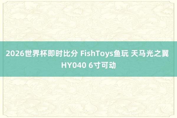 2026世界杯即时比分 FishToys鱼玩 天马光之翼 HY040 6寸可动
