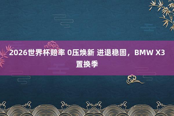 2026世界杯赔率 0压焕新 进退稳固，BMW X3置换季