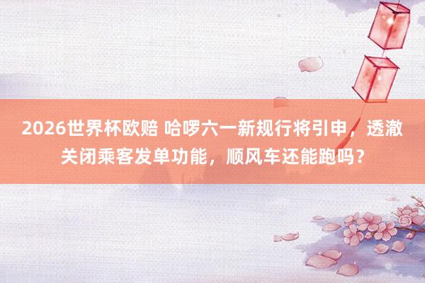 2026世界杯欧赔 哈啰六一新规行将引申,透澈关闭乘客发单功能,顺风车还能跑吗?