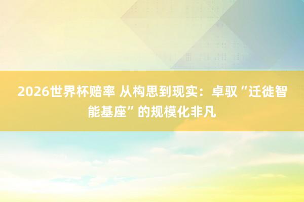 2026世界杯赔率 从构思到现实：卓驭“迁徙智能基座”的规模化非凡