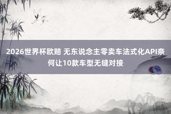 2026世界杯欧赔 无东说念主零卖车法式化API奈何让10款车型无缝对接