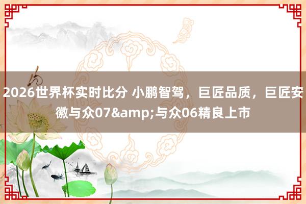 2026世界杯实时比分 小鹏智驾，巨匠品质，巨匠安徽与众07&与众06精良上市