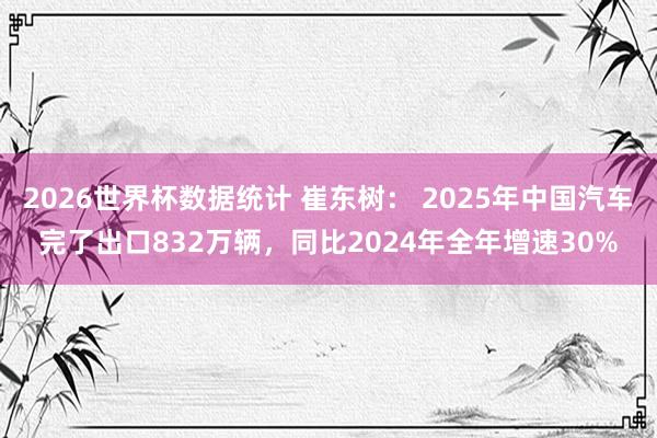 2026世界杯数据统计 崔东树： 2025年中国汽车完了出口832万辆，同比2024年全年增速30%