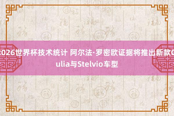 2026世界杯技术统计 阿尔法·罗密欧证据将推出新款Giulia与Stelvio车型