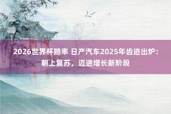 2026世界杯赔率 日产汽车2025年齿迹出炉：朝上复苏，迈进增长新阶段