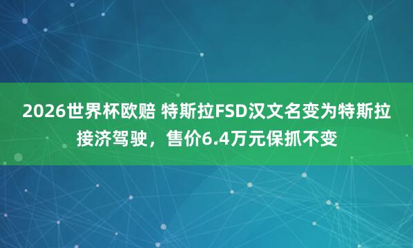 2026世界杯欧赔 特斯拉FSD汉文名变为特斯拉接济驾驶,售价6.4万元保抓不变