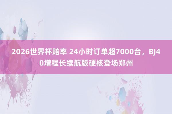 2026世界杯赔率 24小时订单超7000台,BJ40增程长续航版硬核登场郑州