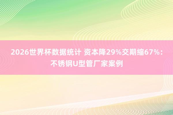 2026世界杯数据统计 资本降29%交期缩67%:不锈钢U型管厂家案例