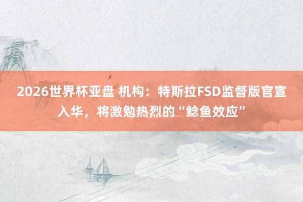 2026世界杯亚盘 机构:特斯拉FSD监督版官宣入华,将激勉热烈的“鲶鱼效应”