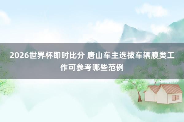 2026世界杯即时比分 唐山车主选拔车辆膜类工作可参考哪些范例