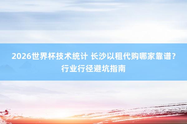 2026世界杯技术统计 长沙以租代购哪家靠谱？行业行径避坑指南