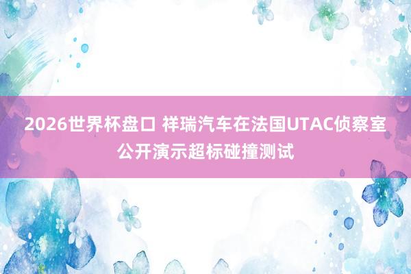 2026世界杯盘口 祥瑞汽车在法国UTAC侦察室公开演示超标碰撞测试