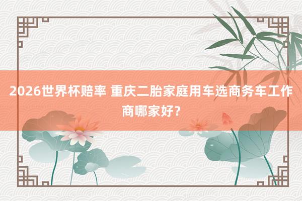 2026世界杯赔率 重庆二胎家庭用车选商务车工作商哪家好?