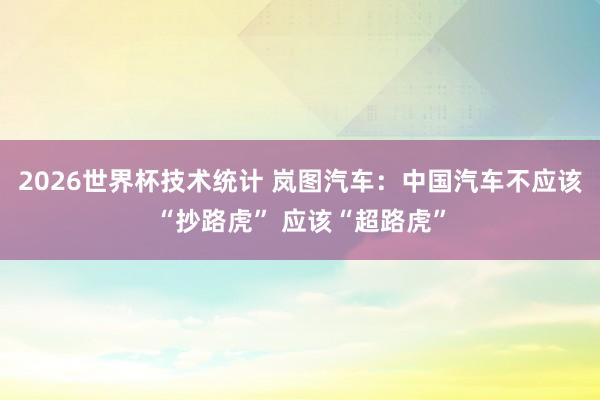 2026世界杯技术统计 岚图汽车：中国汽车不应该“抄路虎” 应该“超路虎”