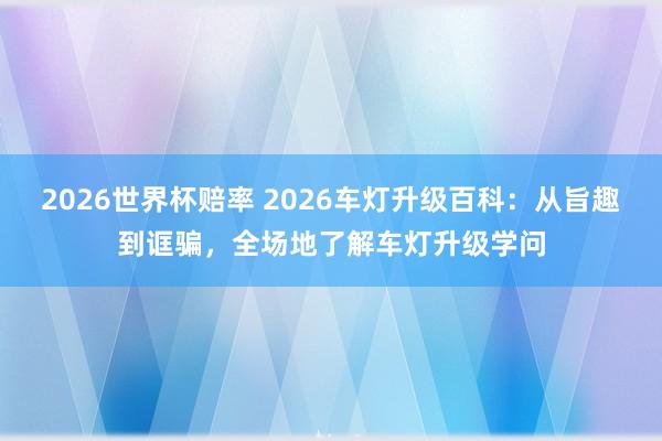 2026世界杯赔率 2026车灯升级百科:从旨趣到诓骗,全场地了解车灯升级学问
