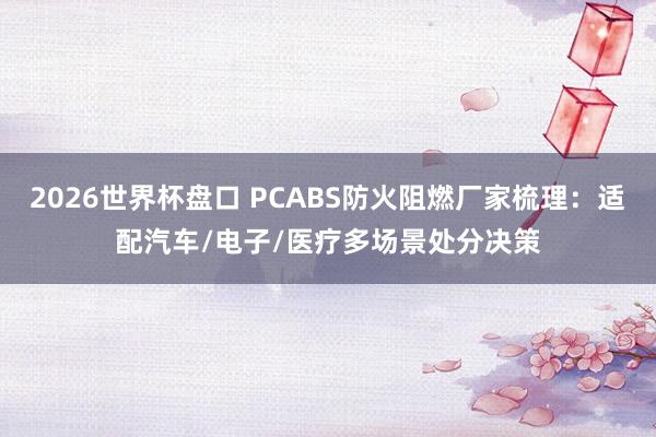 2026世界杯盘口 PCABS防火阻燃厂家梳理:适配汽车/电子/医疗多场景处分决策