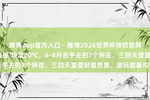 雅博app官方入口 - 雅博2026世界杯授权官网平台,2026世界杯文字直播 均温20℃,6-8月合乎去的7个所在,三四天望望好意思景,游玩避暑均可