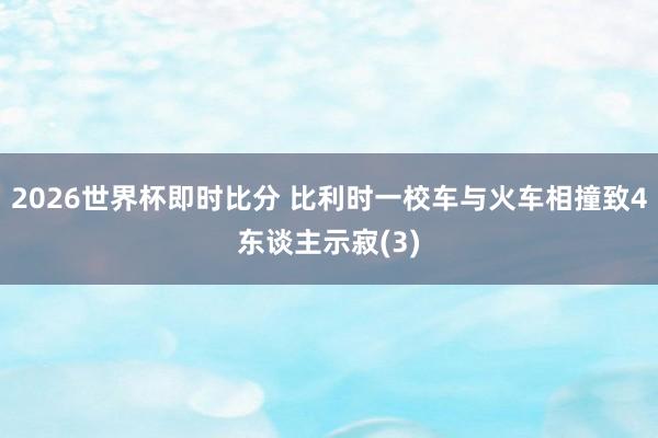 2026世界杯即时比分 比利时一校车与火车相撞致4东谈主示寂(3)